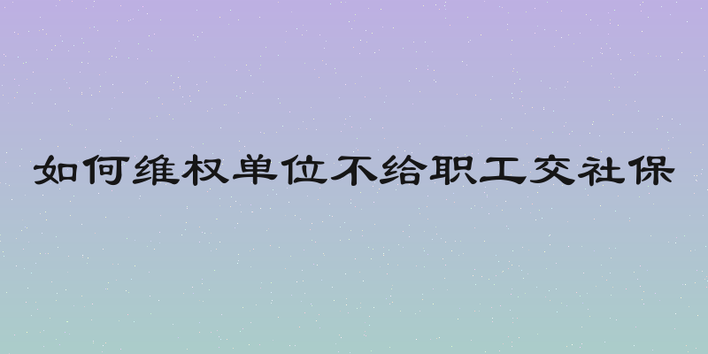 如何维权单位不给职工交社保