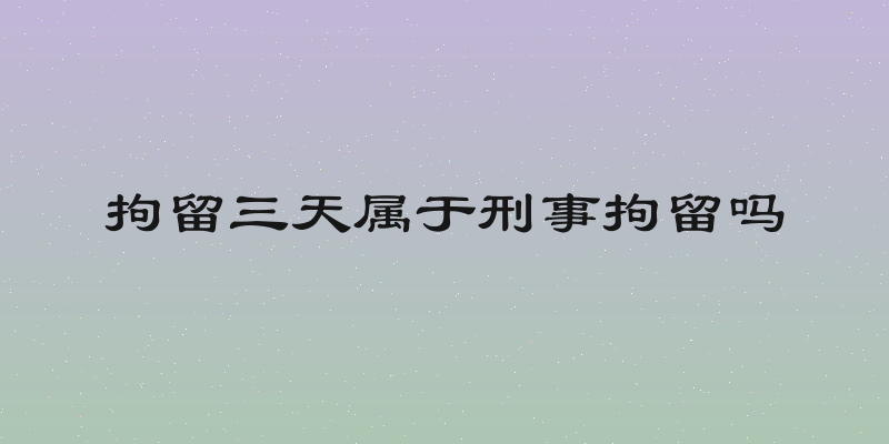 拘留三天属于刑事拘留吗