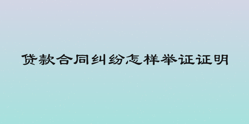 贷款合同纠纷怎样举证证明