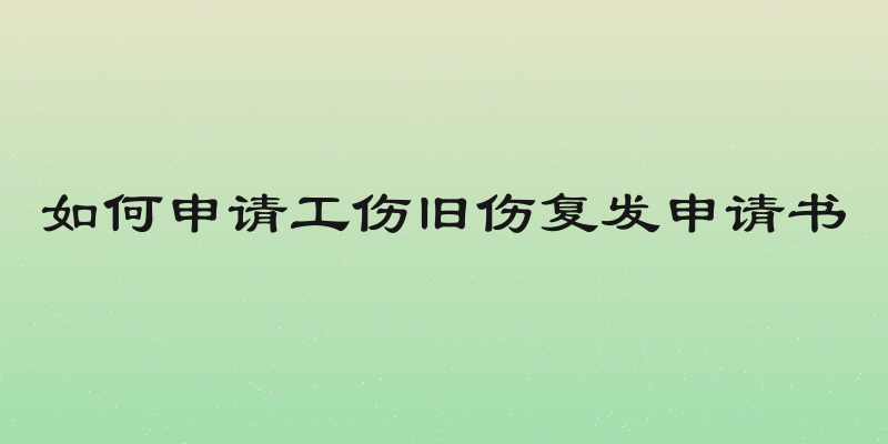 如何申请工伤旧伤复发申请书