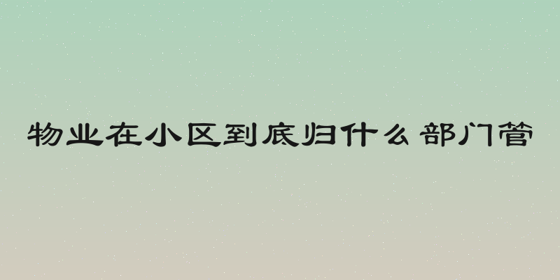 物业在小区到底归什么部门管