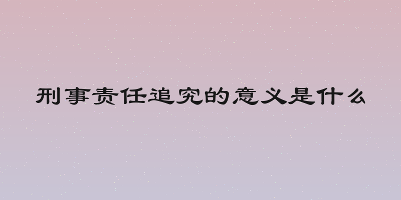 刑事责任追究的意义是什么