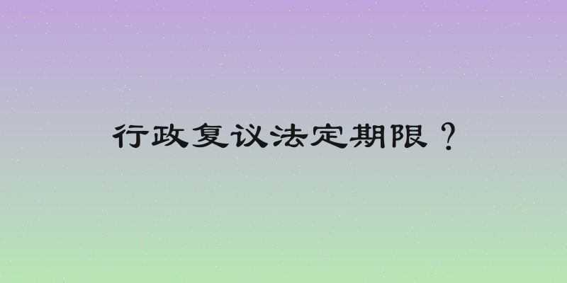 行政复议法定期限？