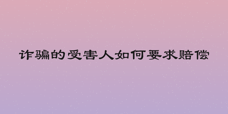 诈骗的受害人如何要求赔偿