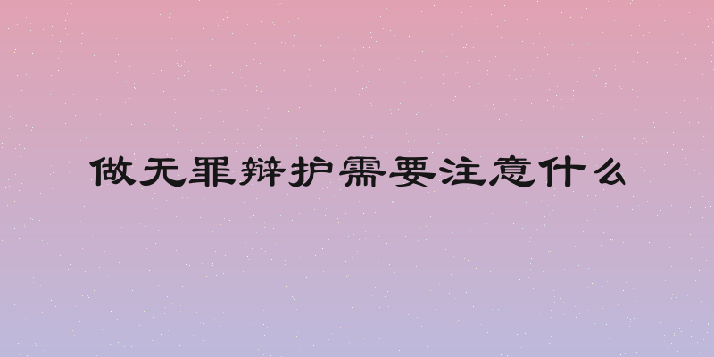 做无罪辩护需要注意什么