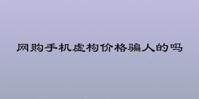 网购手机虚构价格骗人的吗
