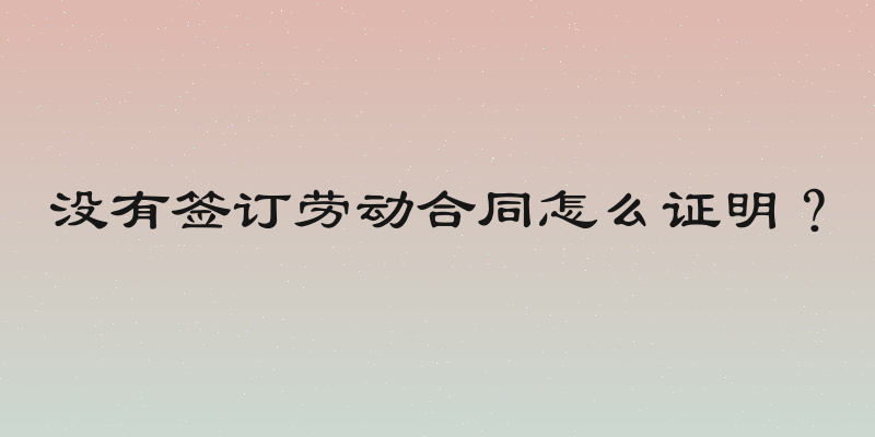 没有签订劳动合同怎么证明？