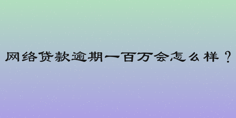 网络贷款逾期一百万会怎么样？