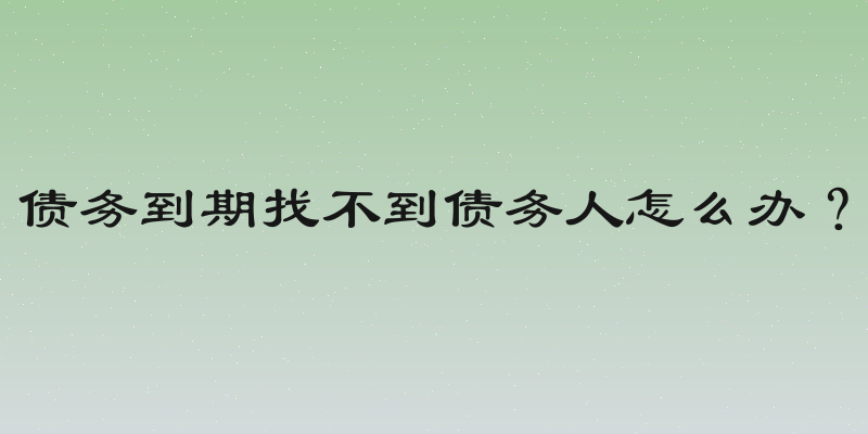 债务到期找不到债务人怎么办？