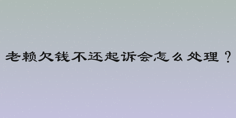 老赖欠钱不还起诉会怎么处理？