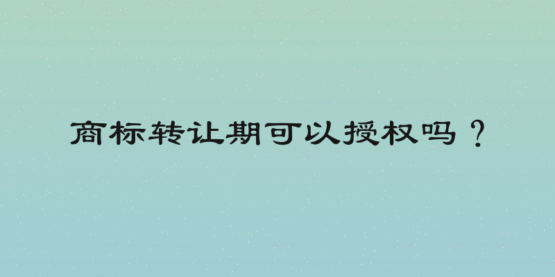 商标转让期可以授权吗？