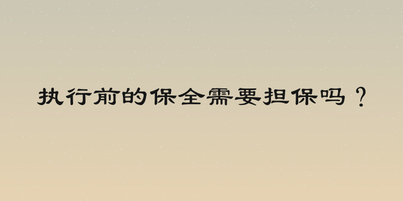 执行前的保全需要担保吗？