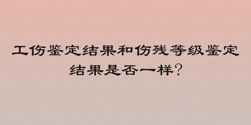 工伤鉴定结果和伤残等级鉴定结果是否一样?