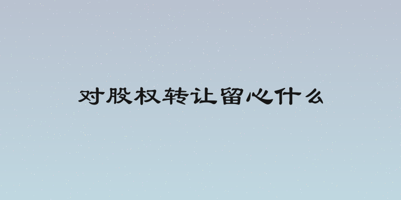 对股权转让留心什么