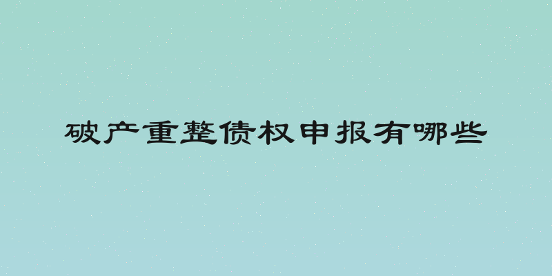 破产重整债权申报有哪些