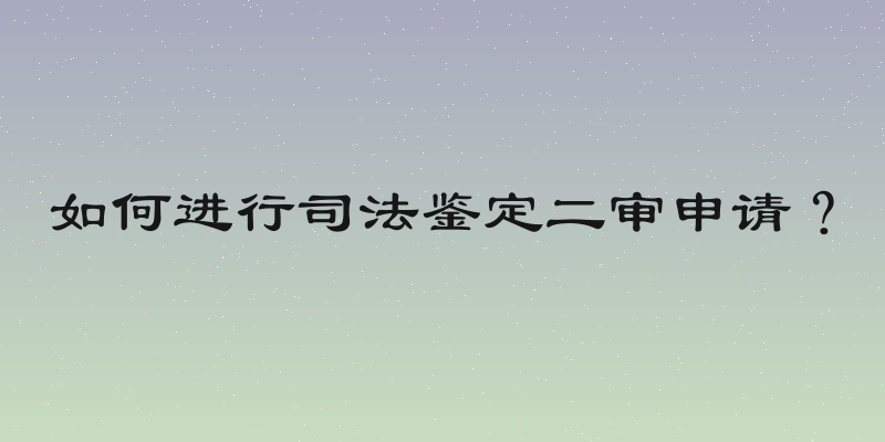 如何进行司法鉴定二审申请？
