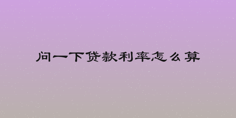 问一下贷款利率怎么算