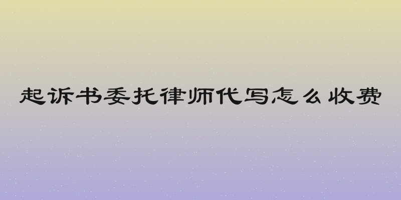起诉书委托律师代写怎么收费