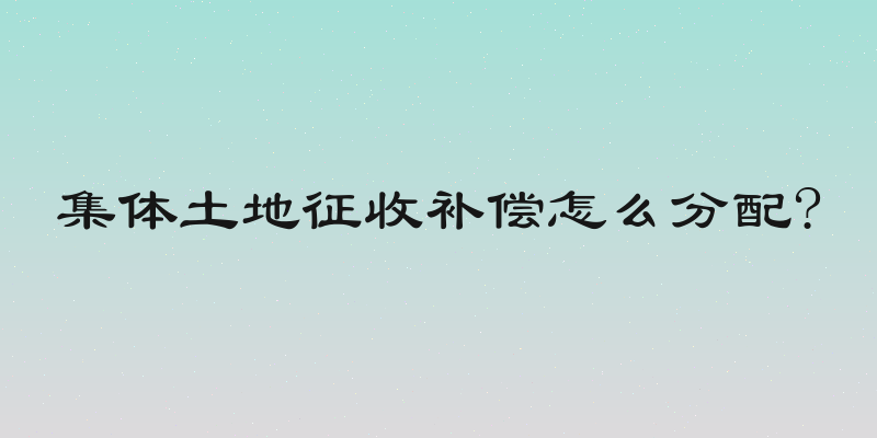 集体土地征收补偿怎么分配?