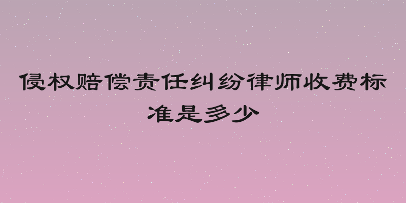 侵权赔偿责任纠纷律师收费标准是多少