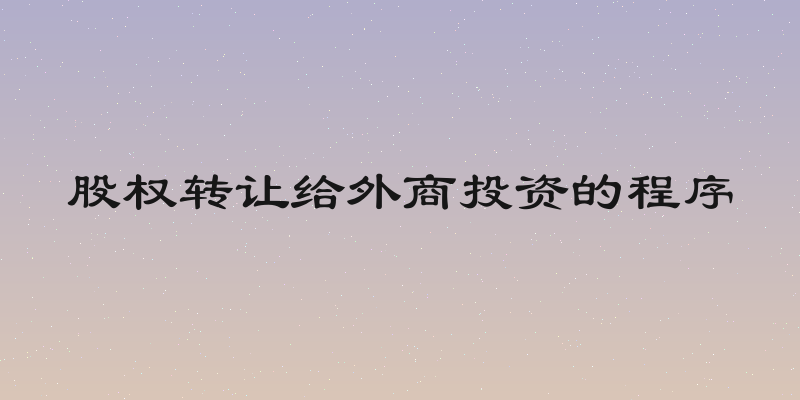 股权转让给外商投资的程序