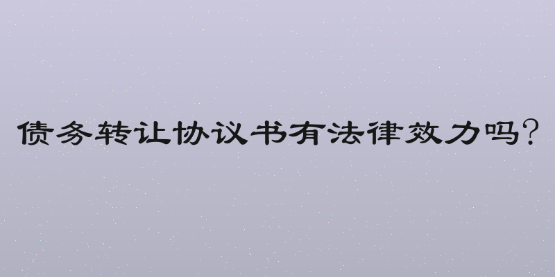 债务转让协议书有法律效力吗?