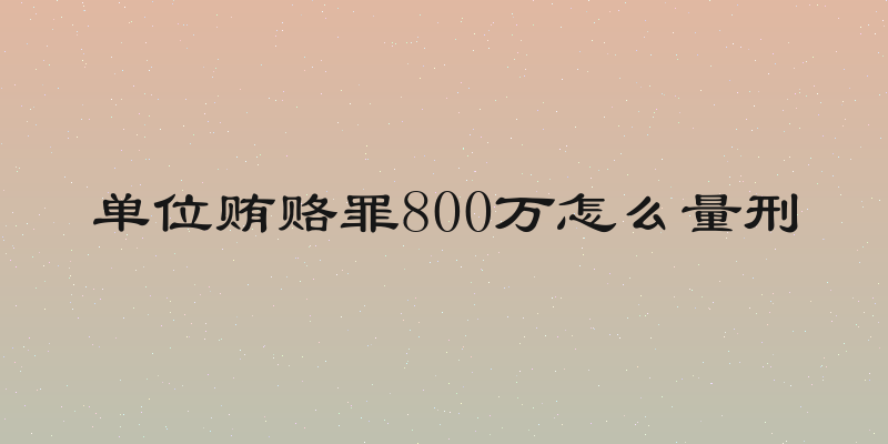 单位贿赂罪800万怎么量刑