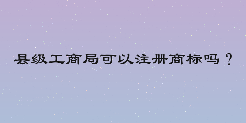 县级工商局可以注册商标吗？
