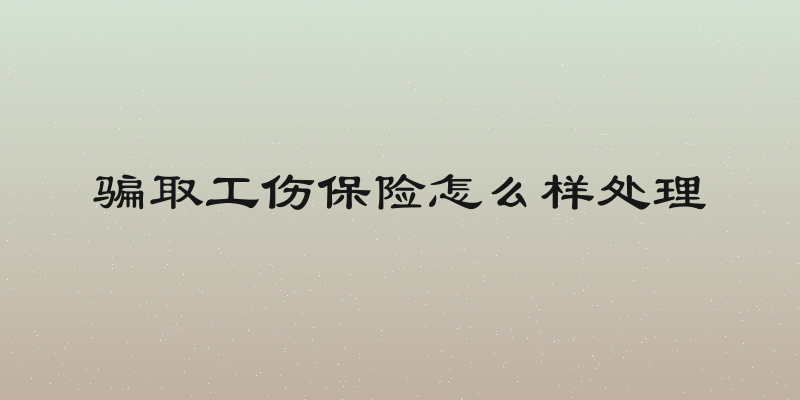 骗取工伤保险怎么样处理
