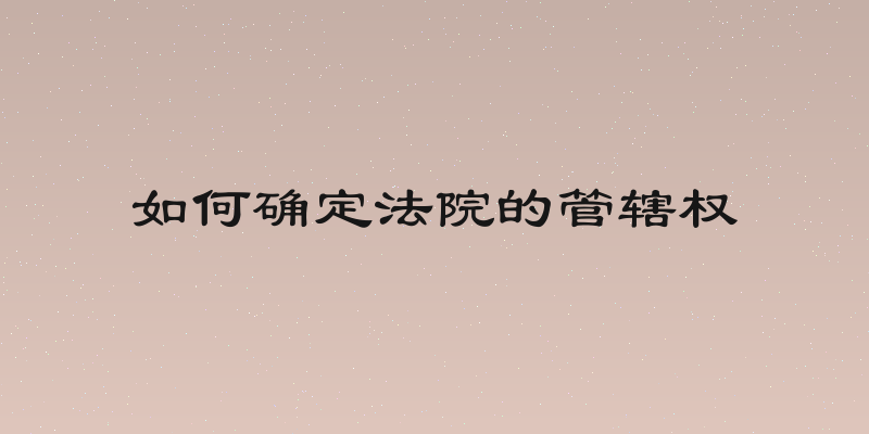 如何确定法院的管辖权