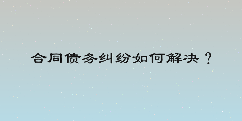 合同债务纠纷如何解决？