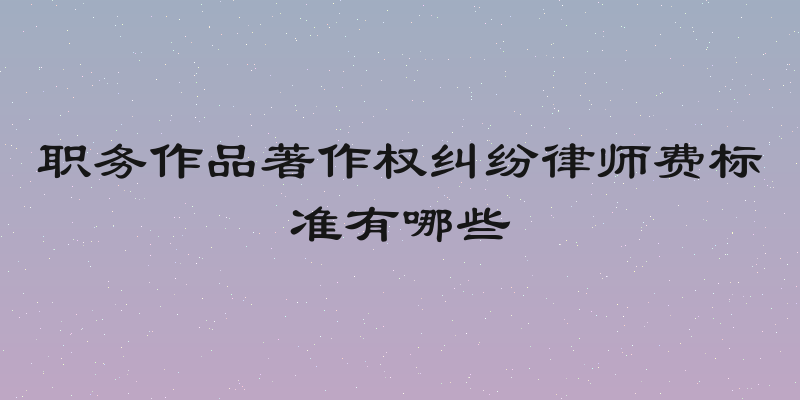 职务作品著作权纠纷律师费标准有哪些