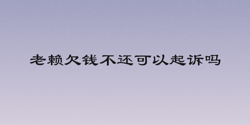 老赖欠钱不还可以起诉吗