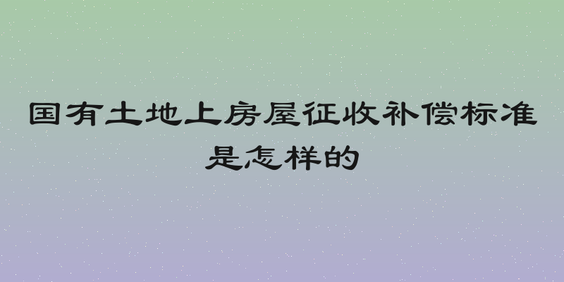 国有土地上房屋征收补偿标准是怎样的
