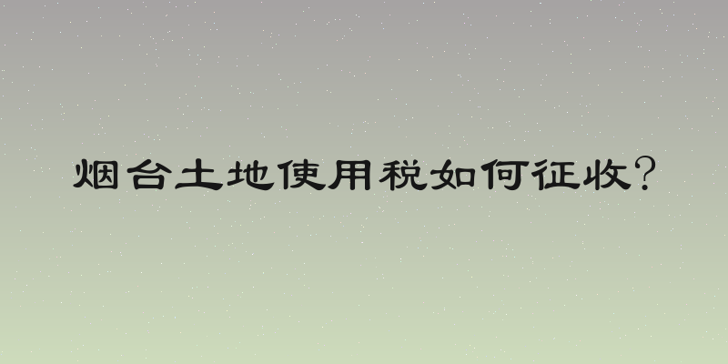 烟台土地使用税如何征收?
