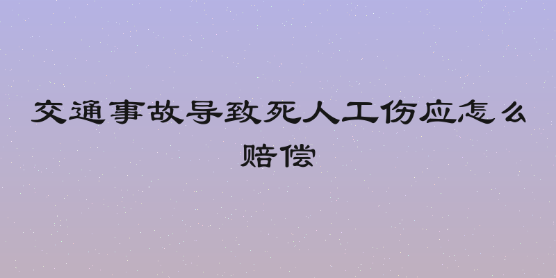 交通事故导致死人工伤应怎么赔偿