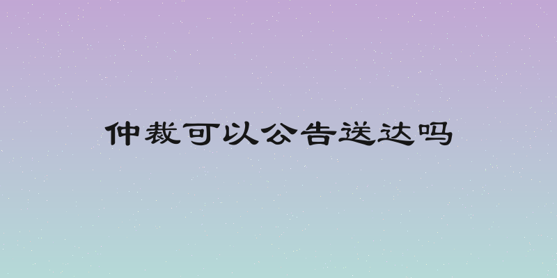 仲裁可以公告送达吗