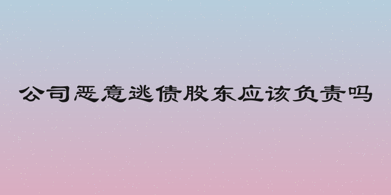 公司恶意逃债股东应该负责吗