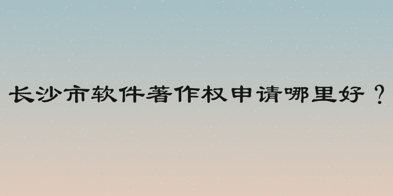 长沙市软件著作权申请哪里好？