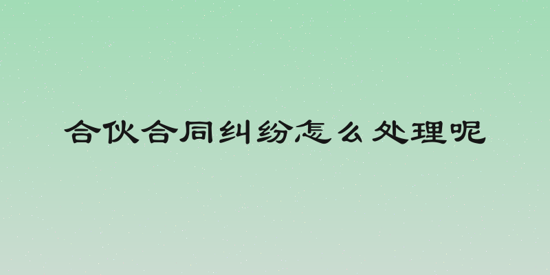 合伙合同纠纷怎么处理呢
