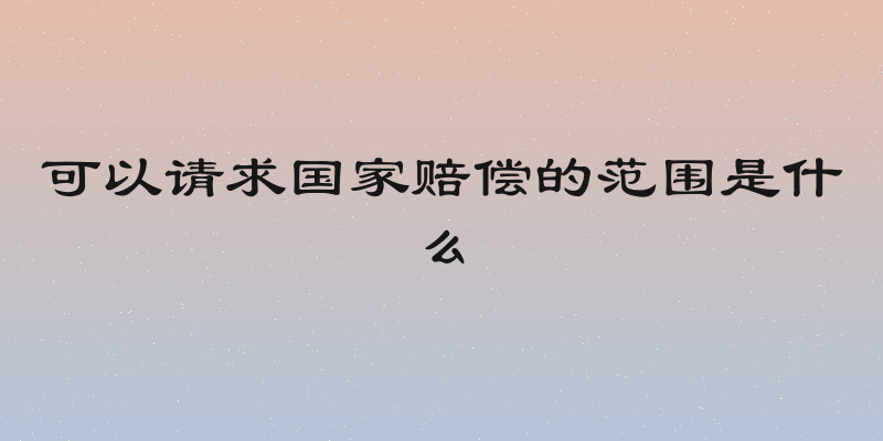 可以请求国家赔偿的范围是什么