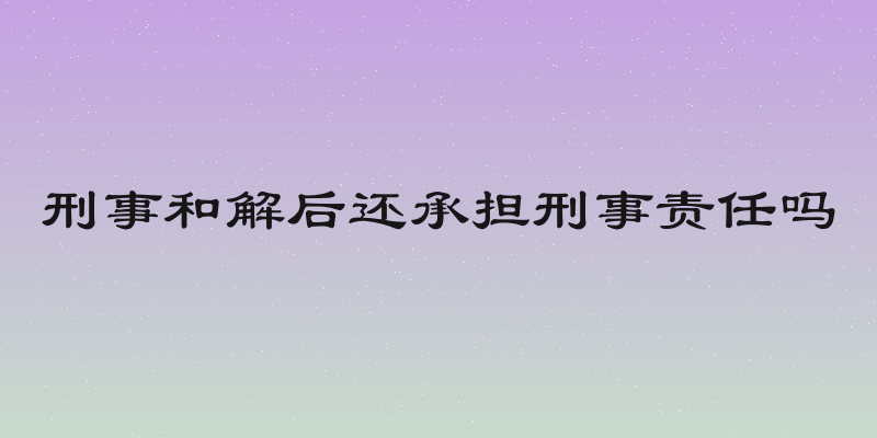 刑事和解后还承担刑事责任吗