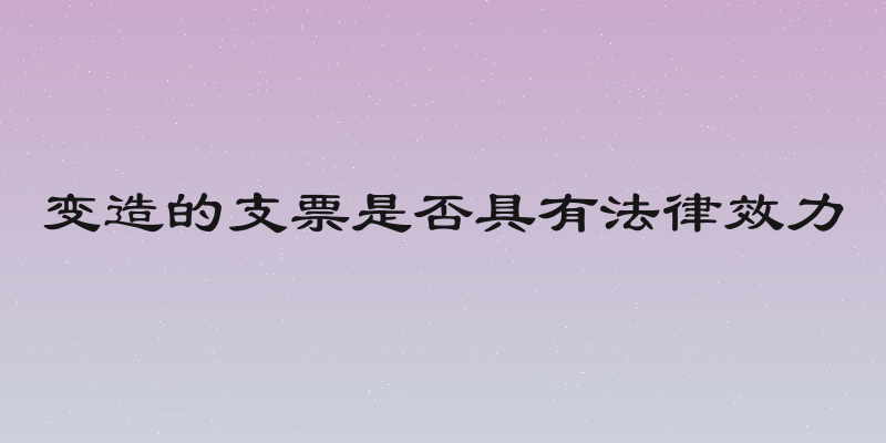 变造的支票是否具有法律效力