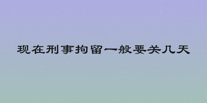 现在刑事拘留一般要关几天
