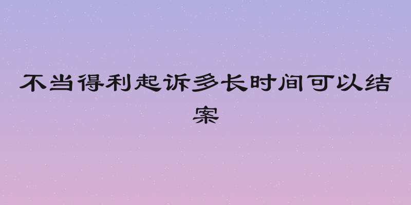 不当得利起诉多长时间可以结案