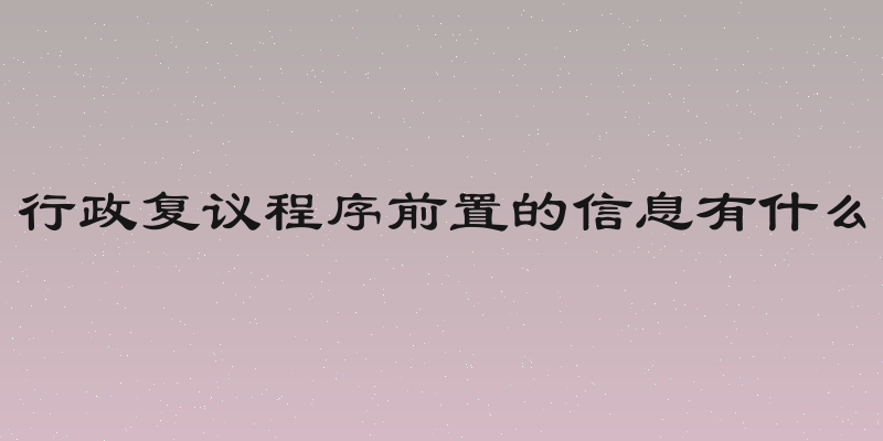行政复议程序前置的信息有什么