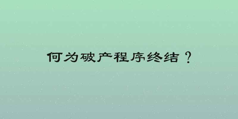 何为破产程序终结？