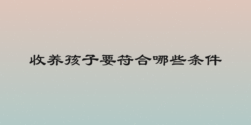 收养孩子要符合哪些条件