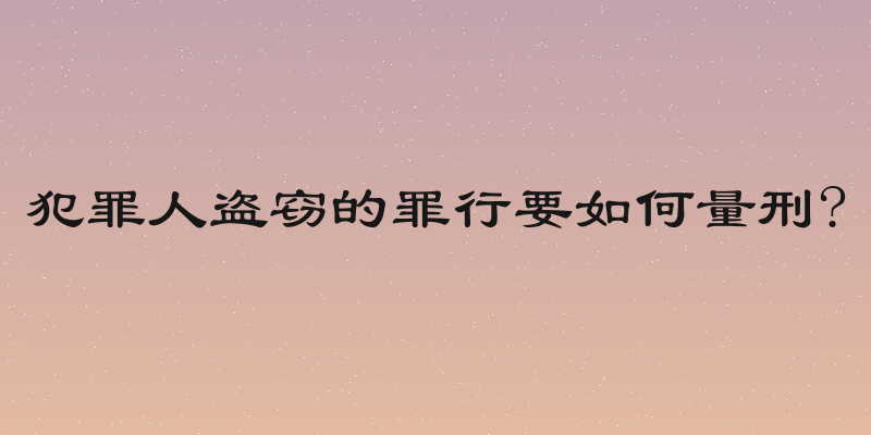 犯罪人盗窃的罪行要如何量刑?