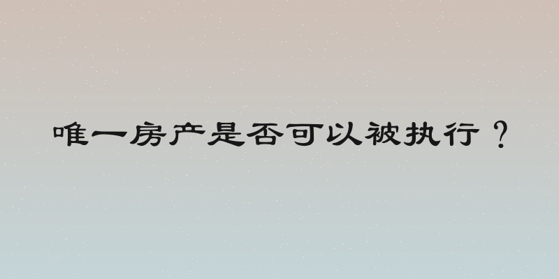 唯一房产是否可以被执行？